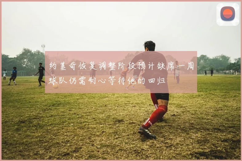 约基奇恢复调整阶段预计缺席一周球队仍需耐心等待他的回归