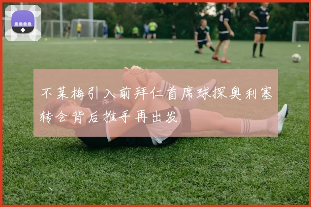 不莱梅引入前拜仁首席球探奥利塞转会背后推手再出发