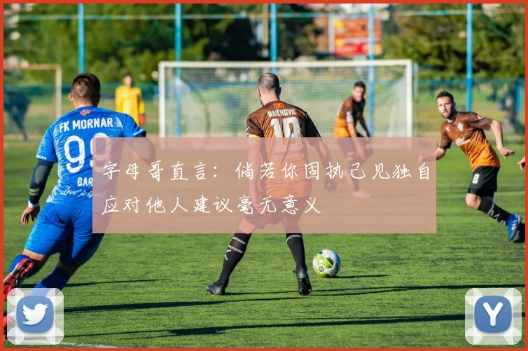 字母哥直言：倘若你固执己见独自应对他人建议毫无意义