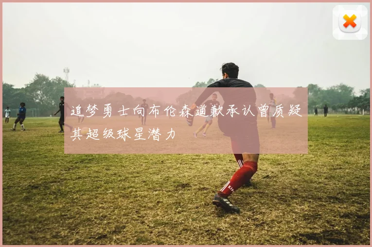 追梦勇士向布伦森道歉承认曾质疑其超级球星潜力