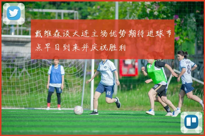 戴维森谈大连主场优势期待进球节点早日到来并庆祝胜利