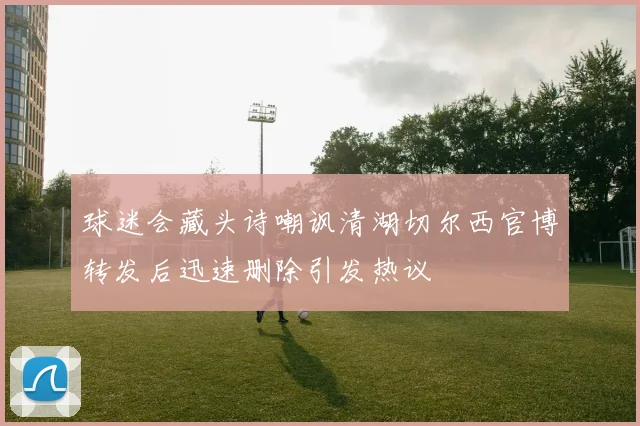 球迷会藏头诗嘲讽清湖切尔西官博转发后迅速删除引发热议