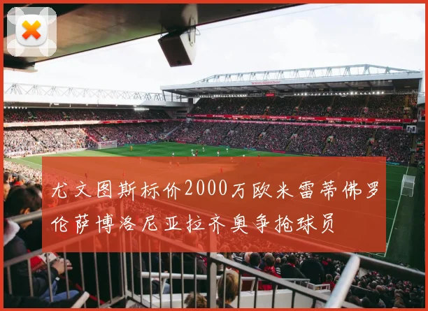 尤文图斯标价2000万欧米雷蒂佛罗伦萨博洛尼亚拉齐奥争抢球员