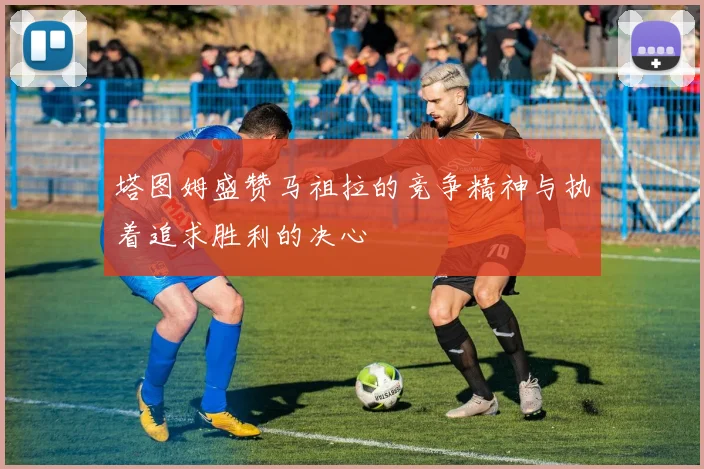 塔图姆盛赞马祖拉的竞争精神与执着追求胜利的决心