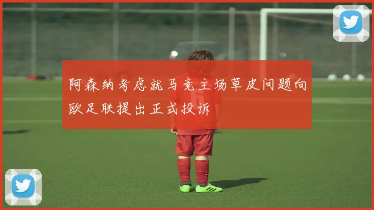 阿森纳考虑就马竞主场草皮问题向欧足联提出正式投诉