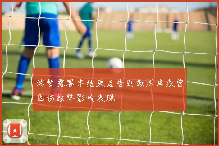 沈梦露赛季结束后告别勒沃库森曾因伤缺阵影响表现