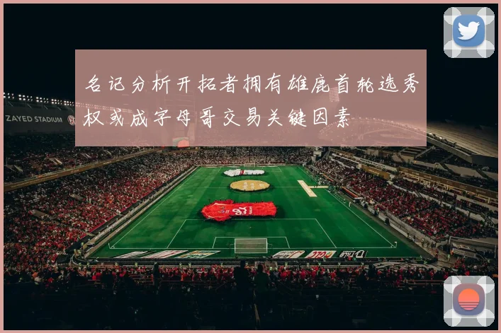 名记分析开拓者拥有雄鹿首轮选秀权或成字母哥交易关键因素