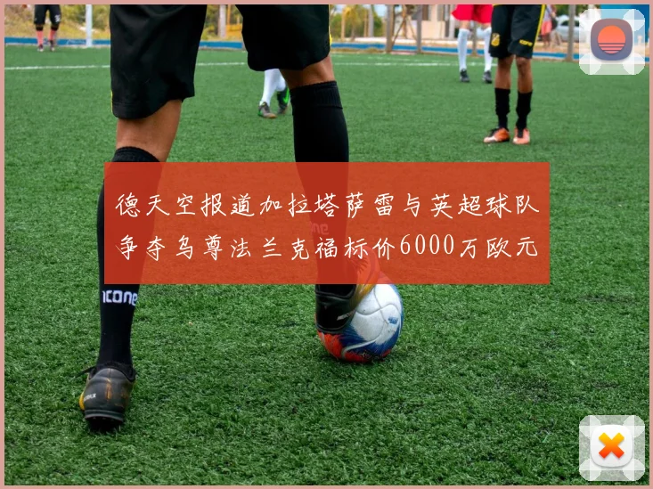 德天空报道加拉塔萨雷与英超球队争夺乌尊法兰克福标价6000万欧元