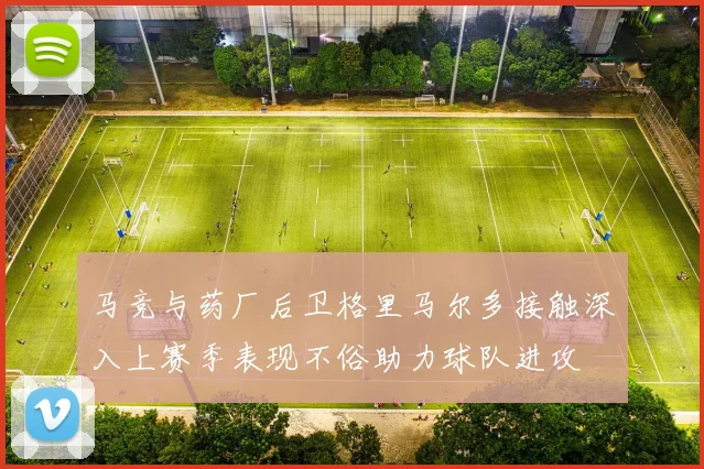 马竞与药厂后卫格里马尔多接触深入上赛季表现不俗助力球队进攻