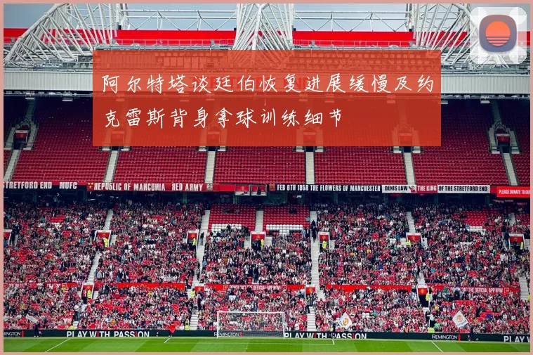 阿尔特塔谈廷伯恢复进展缓慢及约克雷斯背身拿球训练细节