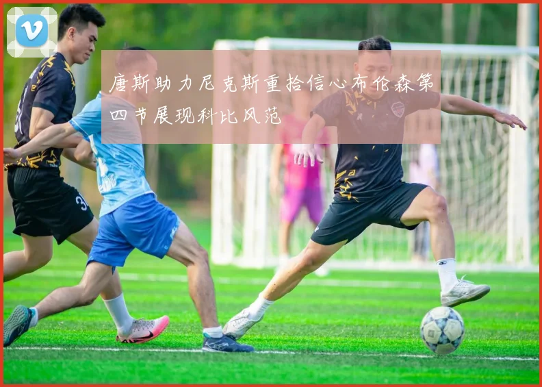唐斯助力尼克斯重拾信心布伦森第四节展现科比风范