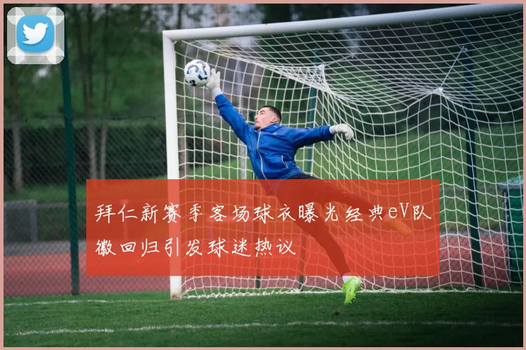 拜仁新赛季客场球衣曝光经典eV队徽回归引发球迷热议