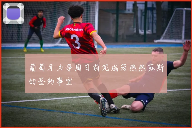 葡萄牙力争周日前完成若热热苏斯的签约事宜