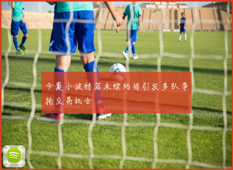 今夏小波特若未续约将引发多队争抢交易机会