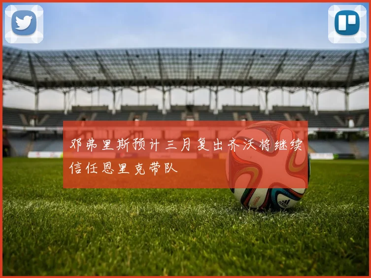 邓弗里斯预计三月复出齐沃将继续信任恩里克带队