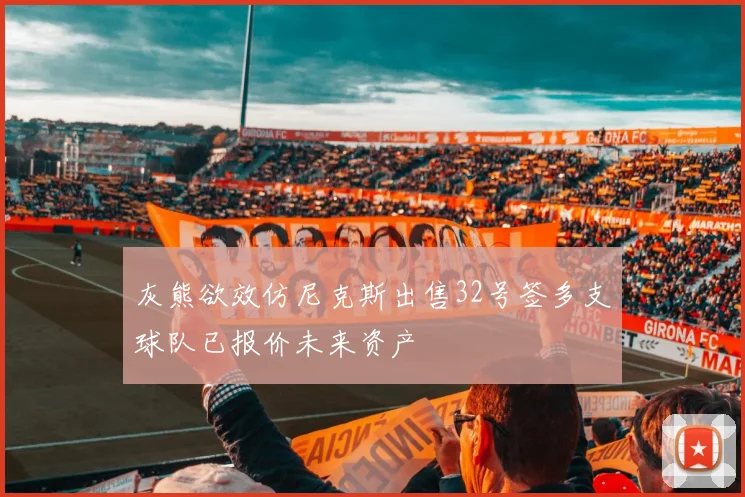 灰熊欲效仿尼克斯出售32号签多支球队已报价未来资产