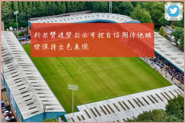 科尔赞追梦打法可控自信期待他继续保持出色表现