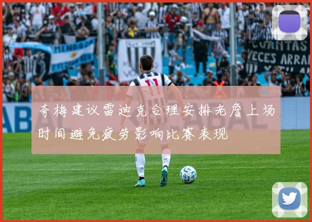 夸梅建议雷迪克合理安排老詹上场时间避免疲劳影响比赛表现