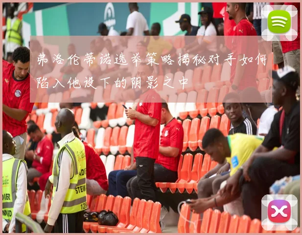 弗洛伦蒂诺选举策略揭秘对手如何陷入他设下的阴影之中