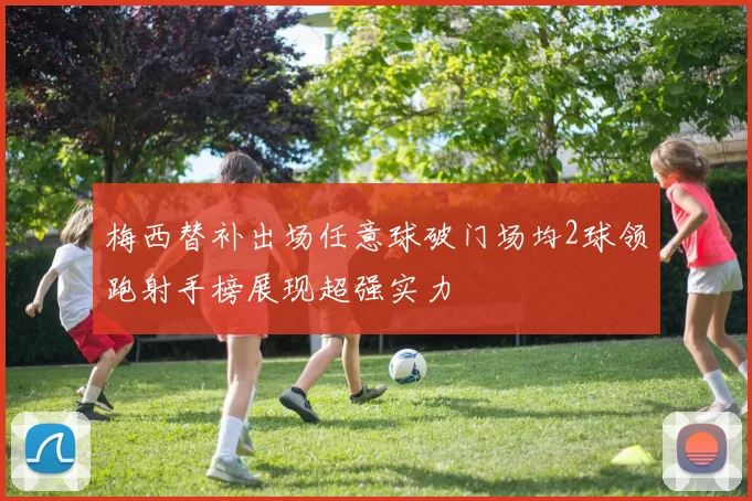 梅西替补出场任意球破门场均2球领跑射手榜展现超强实力