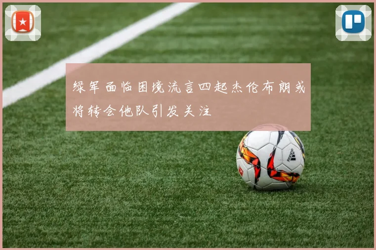 绿军面临困境流言四起杰伦布朗或将转会他队引发关注