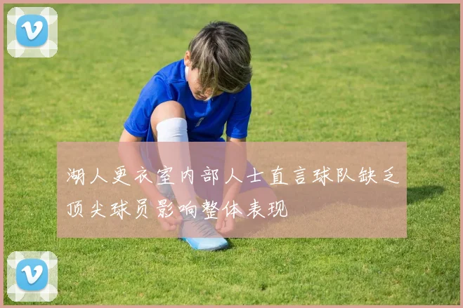 湖人更衣室内部人士直言球队缺乏顶尖球员影响整体表现