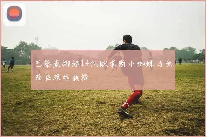 巴黎豪掷超14亿欧求购小蜘蛛马竞面临艰难抉择