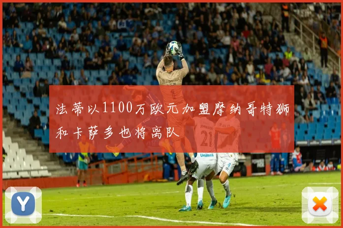 法蒂以1100万欧元加盟摩纳哥特狮和卡萨多也将离队