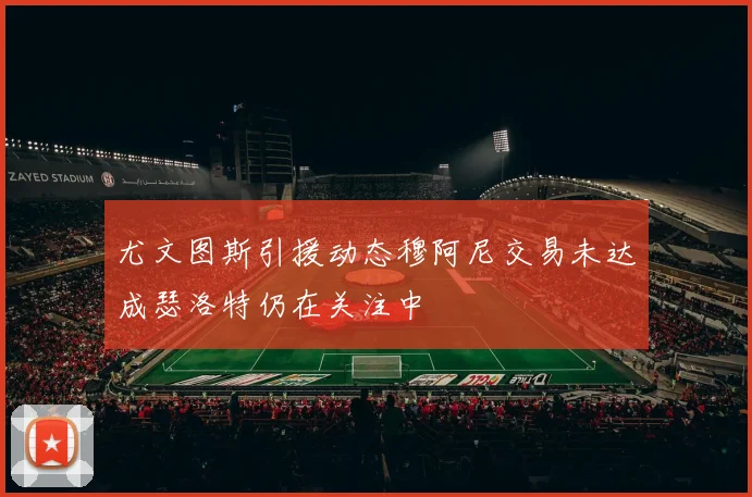 尤文图斯引援动态穆阿尼交易未达成瑟洛特仍在关注中