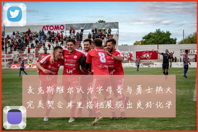 麦克斯维尔认为字母哥与勇士热火完美契合库里搭档展现出良好化学反应