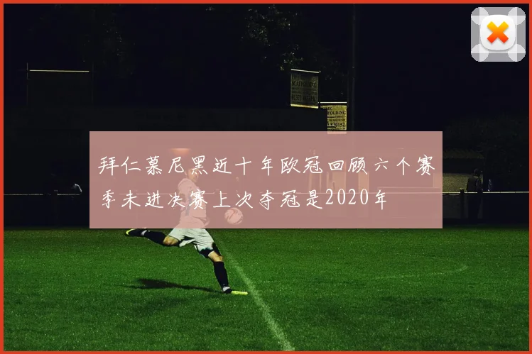 拜仁慕尼黑近十年欧冠回顾六个赛季未进决赛上次夺冠是2020年