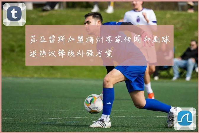 苏亚雷斯加盟梅州客家传闻加剧球迷热议锋线补强方案